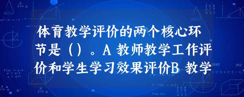 体育教学评价的两个核心环节是()。A教师教学工作评价和学生学习效果评价B教学环境评价和教学管理评价C教学内容评价和学生学习效果评价D教师教学 体育教学评价的两个核心环节是()。A教师教学工作评价和学生学习效果评价B教学环境评价和教学管理评价C教学内容评价和学生学习效果评价D教师教学