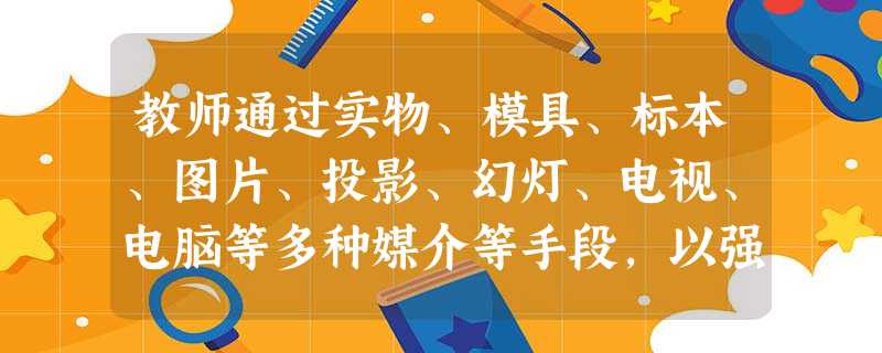 教师通过实物、模具、标本、图片、投影、幻灯、电视、电脑等多种媒介等手段,以强烈的视听感受、逼真的现场感受吸引学生进入学习情境的导入方式是() 教师通过实物、模具、标本、图片、投影、幻灯、电视、电脑等多种媒介等手段,以强烈的视听感受、逼真的现场感受吸引学生进入学习情境的导入方式是()