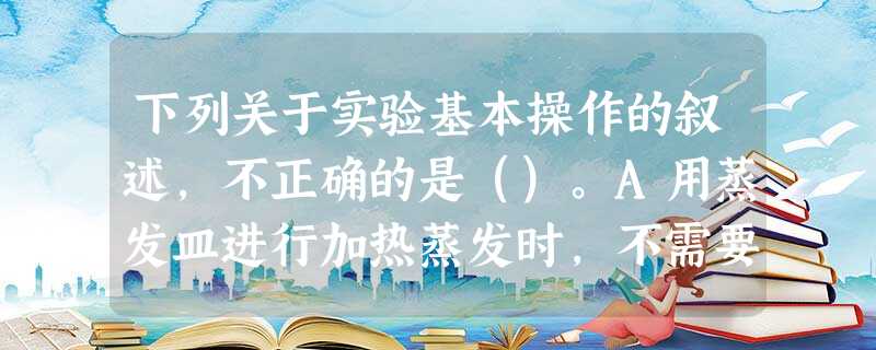 下列关于实验基本操作的叙述,不正确的是()。A用蒸发皿进行加热蒸发时,不需要垫加石棉网即可直接进行加热B蒸馏实验中,要在烧瓶中加入几粒沸石或 下列关于实验基本操作的叙述,不正确的是()。A用蒸发皿进行加热蒸发时,不需要垫加石棉网即可直接进行加热B蒸馏实验中,要在烧瓶中加入几粒沸石或