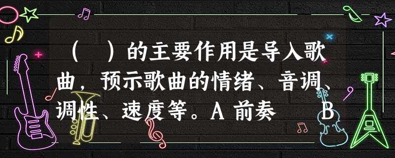 ( )的主要作用是导入歌曲,预示歌曲的情绪、音调、调性、速度等。A前奏 B间奏 C尾声D华彩 ( )的主要作用是导入歌曲,预示歌曲的情绪、音调、调性、速度等。A前奏 B间奏 C尾声D华彩