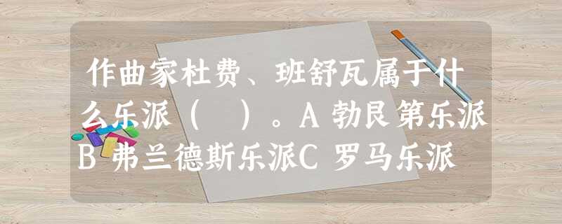 作曲家杜费、班舒瓦属于什么乐派( )。A勃艮第乐派B弗兰德斯乐派C罗马乐派 D威尼斯乐派 作曲家杜费、班舒瓦属于什么乐派( )。A勃艮第乐派B弗兰德斯乐派C罗马乐派 D威尼斯乐派