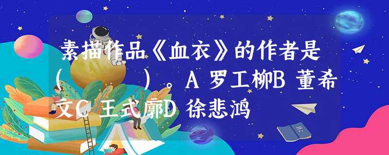 素描作品《血衣》的作者是( )。A罗工柳B董希文C王式廓D徐悲鸿 素描作品《血衣》的作者是( )。A罗工柳B董希文C王式廓D徐悲鸿