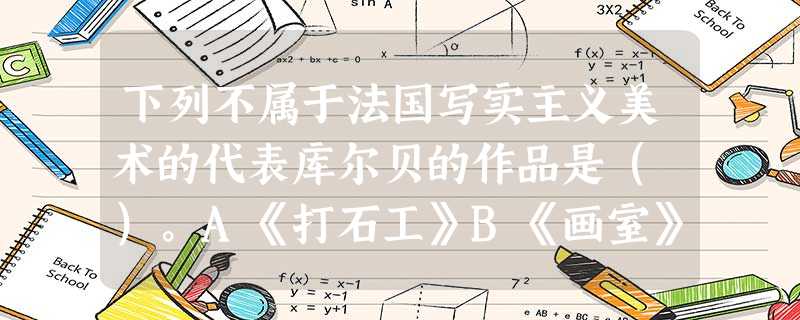 下列不属于法国写实主义美术的代表库尔贝的作品是( )。A《打石工》B《画室》C《奥尔南的葬礼》D《三等车厢》 下列不属于法国写实主义美术的代表库尔贝的作品是( )。A《打石工》B《画室》C《奥尔南的葬礼》D《三等车厢》