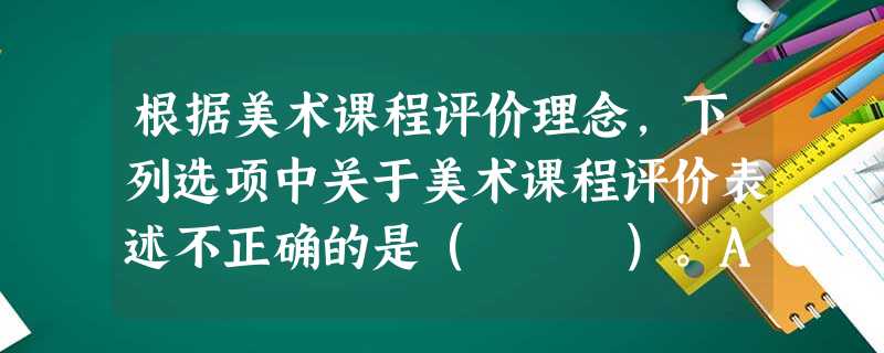 根据美术课程评价理念,下列选项中关于美术课程评价表述不正确的是( )。A注重学生在在美术学习中的表现B选拔优秀学生重点培养C依据美术课程 根据美术课程评价理念,下列选项中关于美术课程评价表述不正确的是( )。A注重学生在在美术学习中的表现B选拔优秀学生重点培养C依据美术课程