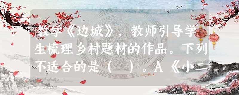 教学《边城》,教师引导学生梳理乡村题材的作品。下列不适合的是( )。A《小二黑结婚》B《荷花淀》C《三里湾》D《子夜》 教学《边城》,教师引导学生梳理乡村题材的作品。下列不适合的是( )。A《小二黑结婚》B《荷花淀》C《三里湾》D《子夜》