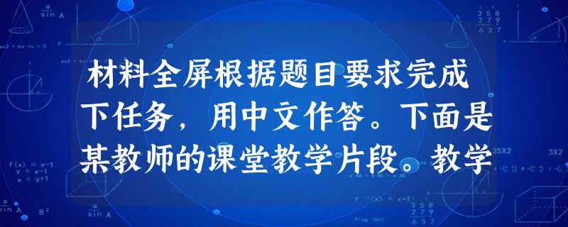 材料全屏根据题目要求完成下任务,用中文作答。下面是某教师的课堂教学片段。教学片段:1.学生快速阅读课文将三个问题与课文的三段匹配。2.教师提 材料全屏根据题目要求完成下任务,用中文作答。下面是某教师的课堂教学片段。教学片段:1.学生快速阅读课文将三个问题与课文的三段匹配。2.教师提