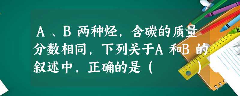 A、B两种烃,含碳的质量分数相同,下列关于A和B的叙述中,正确的是( ) A烃A和B的实验式相同B烃A和B一定是同分异构体C烃A和B不 A、B两种烃,含碳的质量分数相同,下列关于A和B的叙述中,正确的是( ) A烃A和B的实验式相同B烃A和B一定是同分异构体C烃A和B不