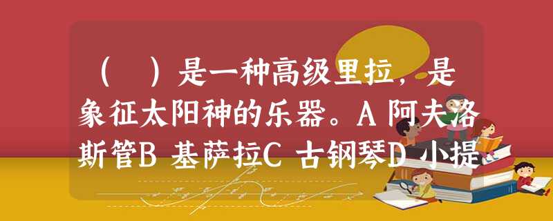 ( )是一种高级里拉,是象征太阳神的乐器。A阿夫洛斯管B基萨拉C古钢琴D小提琴 ( )是一种高级里拉,是象征太阳神的乐器。A阿夫洛斯管B基萨拉C古钢琴D小提琴