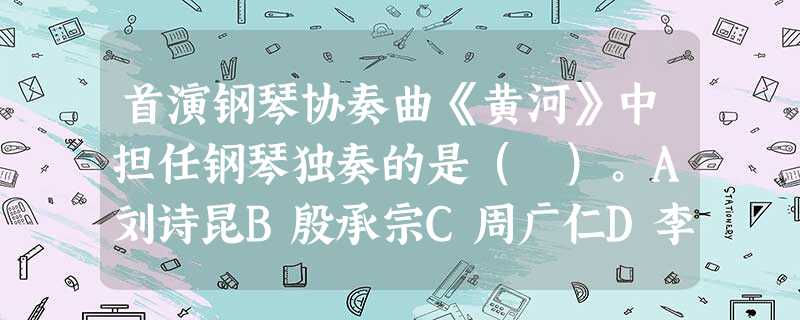 首演钢琴协奏曲《黄河》中担任钢琴独奏的是( )。A刘诗昆B殷承宗C周广仁D李德伦 首演钢琴协奏曲《黄河》中担任钢琴独奏的是( )。A刘诗昆B殷承宗C周广仁D李德伦
