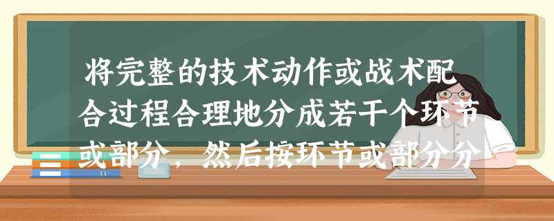 将完整的技术动作或战术配合过程合理地分成若干个环节或部分,然后按环节或部分分别进行训练的方法是()。A变换训练法B分解训练法C循环训练法D间 将完整的技术动作或战术配合过程合理地分成若干个环节或部分,然后按环节或部分分别进行训练的方法是()。A变换训练法B分解训练法C循环训练法D间