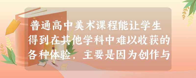 普通高中美术课程能让学生得到在其他学科中难以收获的各种体验,主要是因为创作与( )为一体的学习活动,对发挥个性、激发创新精神、增强实践能力是 普通高中美术课程能让学生得到在其他学科中难以收获的各种体验,主要是因为创作与( )为一体的学习活动,对发挥个性、激发创新精神、增强实践能力是