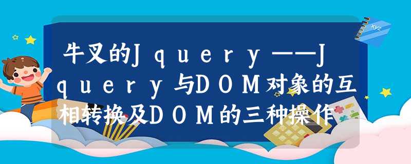 牛叉的Jquery——Jquery与DOM对象的互相转换及DOM的三种操作 牛叉的Jquery——Jquery与DOM对象的互相转换及DOM的三种操作