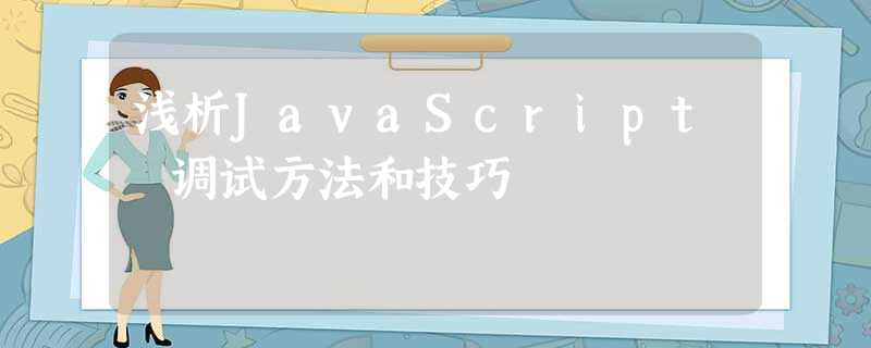 浅析JavaScript 调试方法和技巧 浅析JavaScript 调试方法和技巧