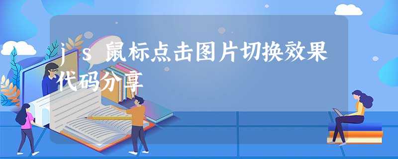 js鼠标点击图片切换效果代码分享 js鼠标点击图片切换效果代码分享
