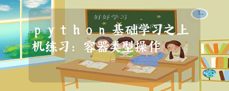 python基础学习之上机练习:容器类型操作 python基础学习之上机练习:容器类型操作