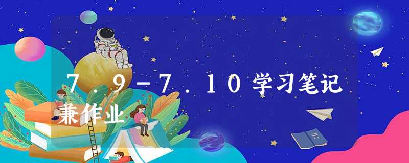 7.9-7.10学习笔记兼作业 7.9-7.10学习笔记兼作业