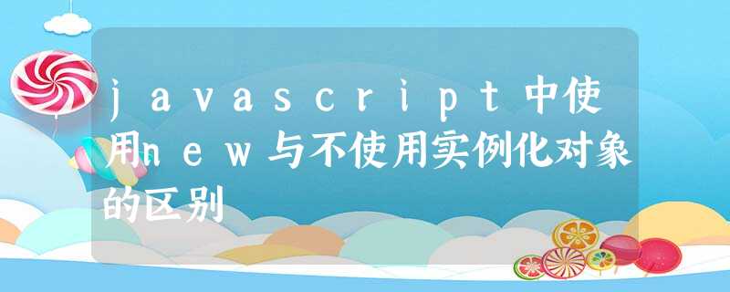 javascript中使用new与不使用实例化对象的区别 javascript中使用new与不使用实例化对象的区别