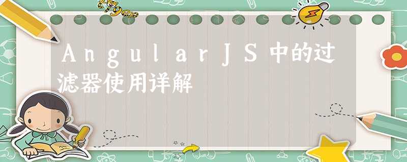 AngularJS中的过滤器使用详解 AngularJS中的过滤器使用详解