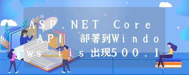 ASP.NET Core API 部署到Windows iis出现500.19错误