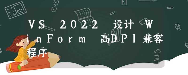 VS 2022 设计 WinForm 高DPI兼容程序