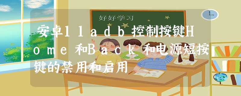 安卓11adb控制按键Home和Back和电源短按键的禁用和启用 安卓11adb控制按键Home和Back和电源短按键的禁用和启用
