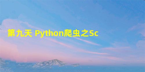 第九天 Python爬虫之Scrapy(框架简单使用 ) 第九天 Python爬虫之Scrapy(框架简单使用 )
