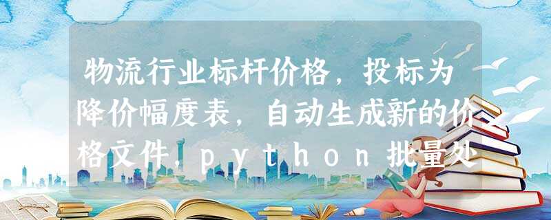 物流行业标杆价格,投标为降价幅度表,自动生成新的价格文件,python批量处理 物流行业标杆价格,投标为降价幅度表,自动生成新的价格文件,python批量处理