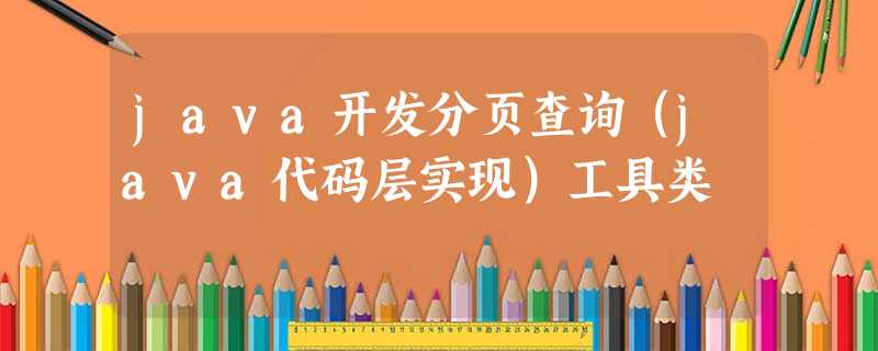 java开发分页查询(java代码层实现)工具类 java开发分页查询(java代码层实现)工具类