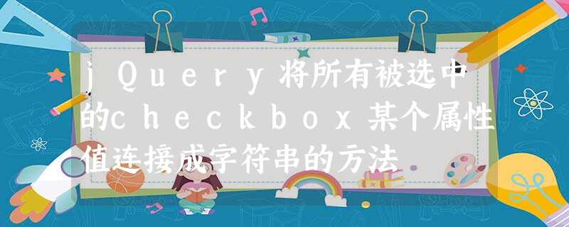 jQuery将所有被选中的checkbox某个属性值连接成字符串的方法 jQuery将所有被选中的checkbox某个属性值连接成字符串的方法