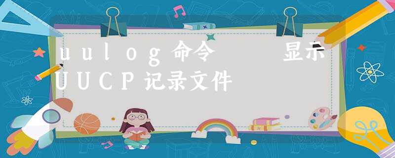uulog命令 – 显示UUCP记录文件 uulog命令 – 显示UUCP记录文件