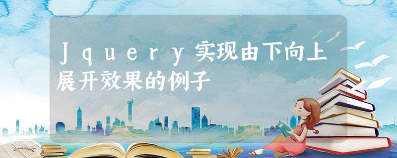 Jquery实现由下向上展开效果的例子 Jquery实现由下向上展开效果的例子