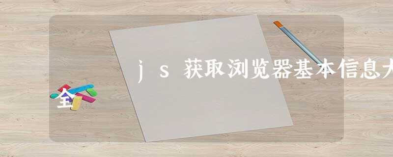 js获取浏览器基本信息大全 js获取浏览器基本信息大全