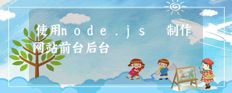 使用node.js 制作网站前台后台 使用node.js 制作网站前台后台