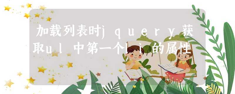 加载列表时jquery获取ul中第一个li的属性 加载列表时jquery获取ul中第一个li的属性