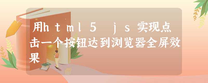 用html5 js实现点击一个按钮达到浏览器全屏效果 用html5 js实现点击一个按钮达到浏览器全屏效果