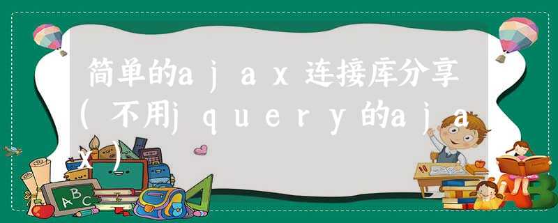 简单的ajax连接库分享(不用jquery的ajax) 简单的ajax连接库分享(不用jquery的ajax)