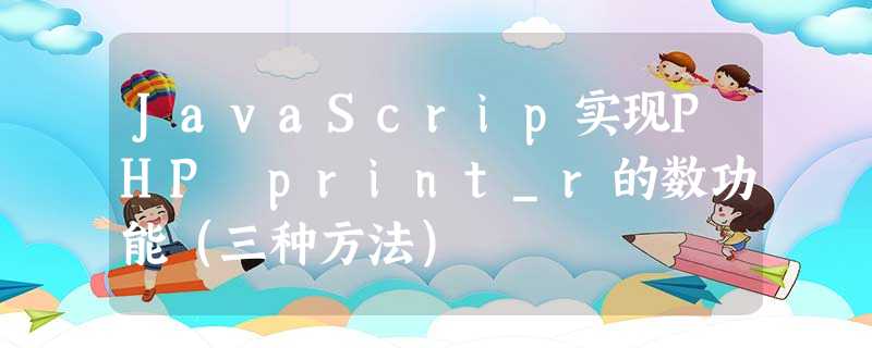 JavaScrip实现PHP print_r的数功能(三种方法) JavaScrip实现PHP print_r的数功能(三种方法)