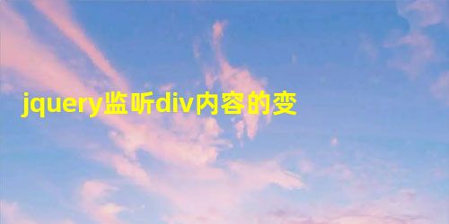 jquery监听div内容的变化具体实现思路 jquery监听div内容的变化具体实现思路