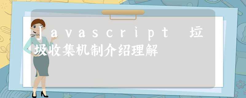 Javascript 垃圾收集机制介绍理解 Javascript 垃圾收集机制介绍理解