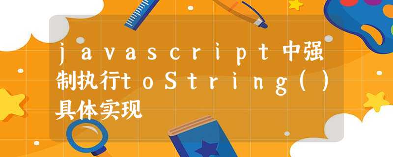 javascript中强制执行toString()具体实现 javascript中强制执行toString()具体实现