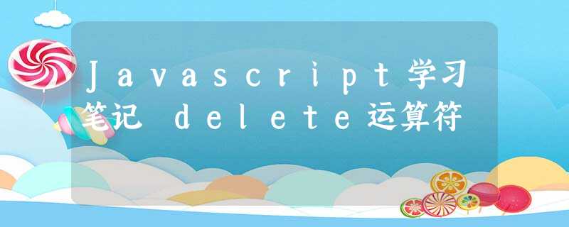 Javascript学习笔记 delete运算符 Javascript学习笔记 delete运算符
