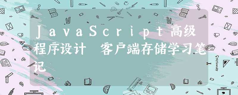 JavaScript高级程序设计 客户端存储学习笔记 JavaScript高级程序设计 客户端存储学习笔记