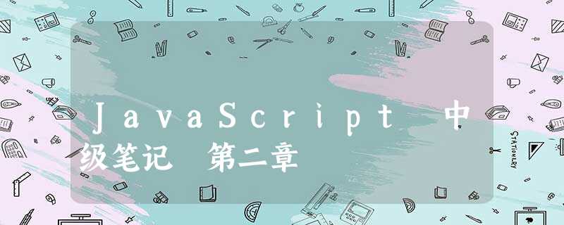 JavaScript 中级笔记 第二章 JavaScript 中级笔记 第二章