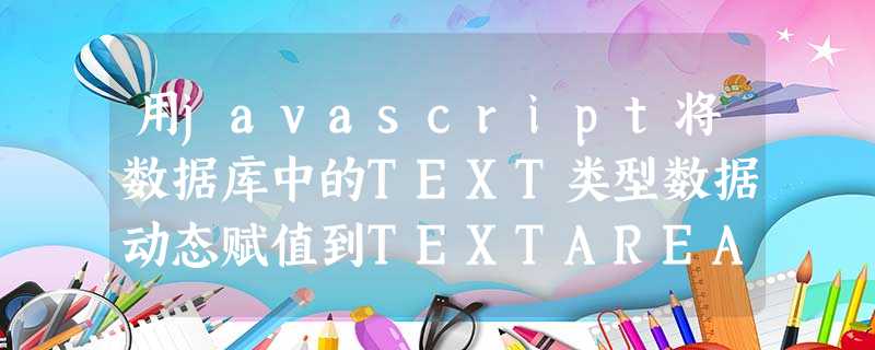 用javascript将数据库中的TEXT类型数据动态赋值到TEXTAREA中 用javascript将数据库中的TEXT类型数据动态赋值到TEXTAREA中