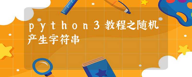 python3教程之随机产生字符串 python3教程之随机产生字符串