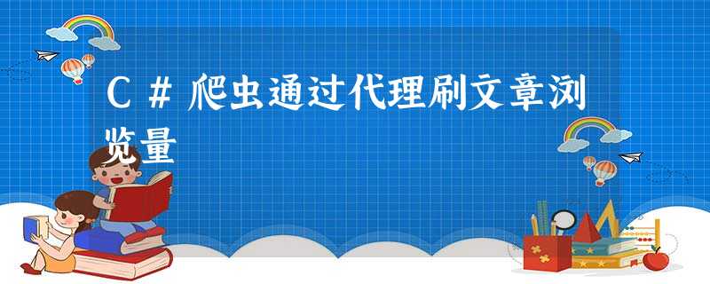 C#爬虫通过代理刷文章浏览量 C#爬虫通过代理刷文章浏览量