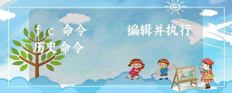 fc命令 – 编辑并执行历史命令 fc命令 – 编辑并执行历史命令