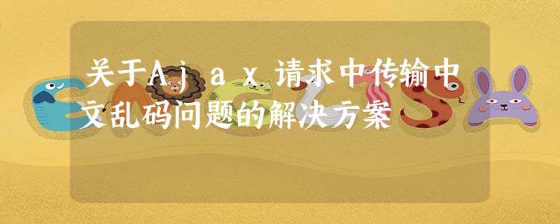 关于Ajax请求中传输中文乱码问题的解决方案 关于Ajax请求中传输中文乱码问题的解决方案
