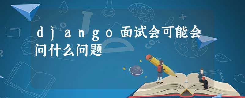 django面试会可能会问什么问题 django面试会可能会问什么问题