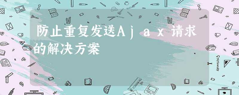 防止重复发送Ajax请求的解决方案 防止重复发送Ajax请求的解决方案